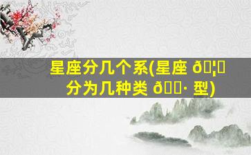 星座分几个系(星座 🦁 分为几种类 🌷 型)